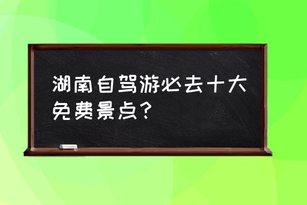 湖南有哪些旅游景点有必要去 湖南自驾游必去十大免费景点？