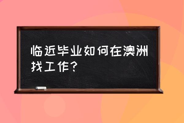 办理澳洲485签证需要的材料 临近毕业如何在澳洲找工作？