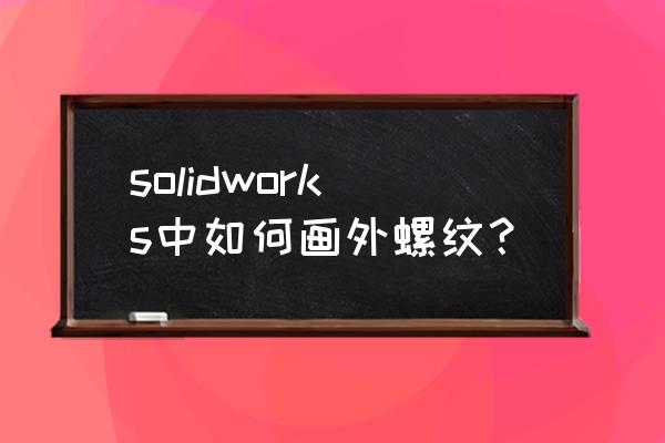 solidworks外锥螺纹画法教程 solidworks中如何画外螺纹？