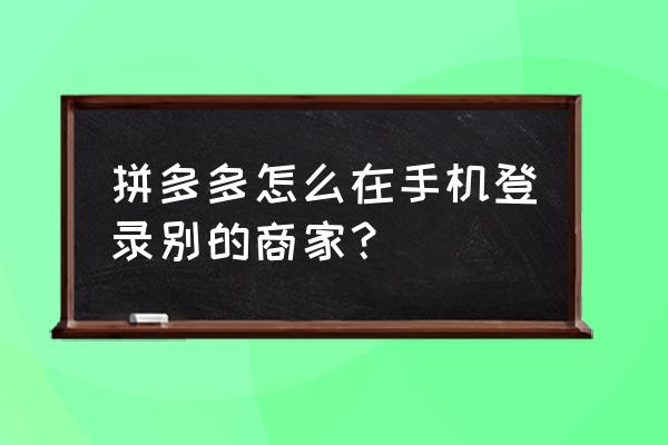 新注册的淘宝卖家如何登录 拼多多怎么在手机登录别的商家？