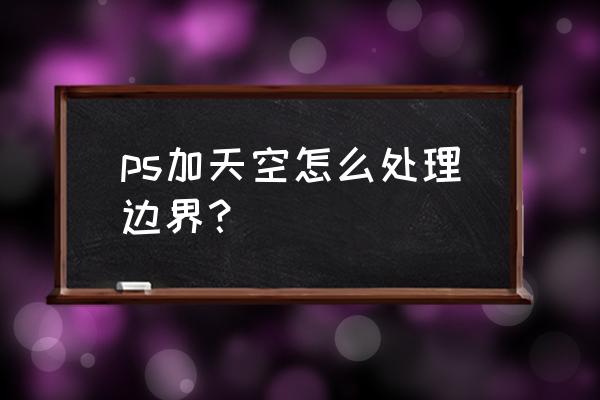 ps制作天空背景教程 ps加天空怎么处理边界？