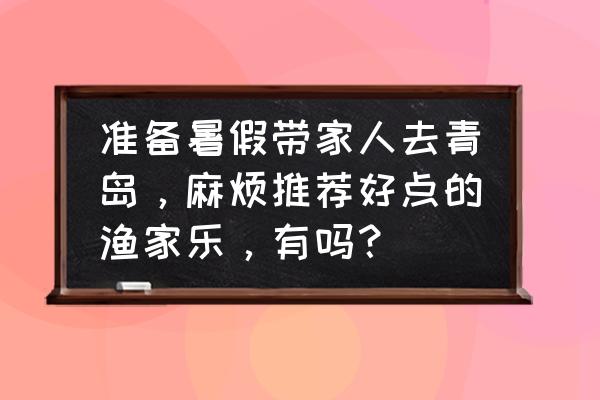 暑假期间外地人能去青岛玩吗 准备暑假带家人去青岛，麻烦推荐好点的渔家乐，有吗？