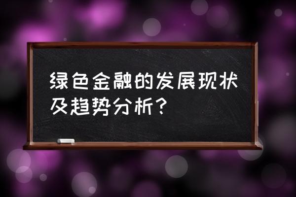 中国新能源行业发展现状与前景 绿色金融的发展现状及趋势分析？