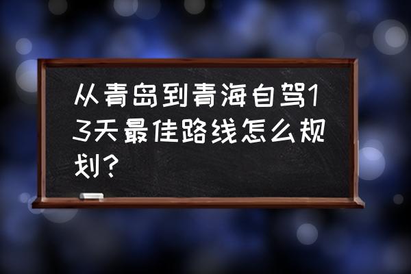 青岛自助二日游 从青岛到青海自驾13天最佳路线怎么规划？