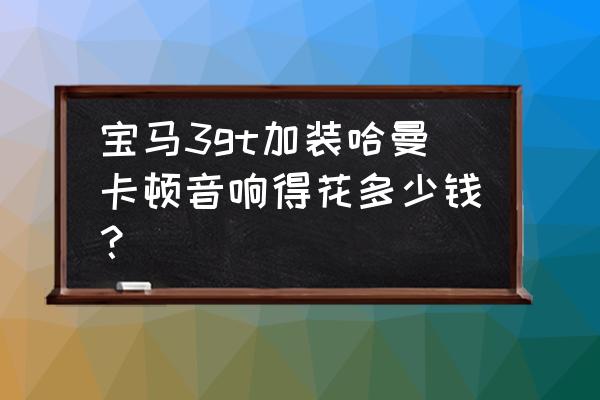 无锡宝马汽车音响改装方案报价 宝马3gt加装哈曼卡顿音响得花多少钱？