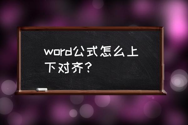 word中页面布局里的对齐怎么使用 word公式怎么上下对齐？