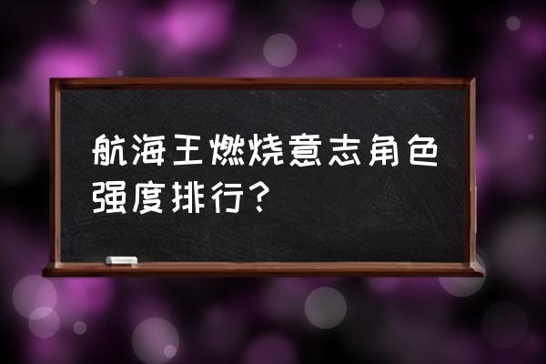 海贼王里面谁最厉害排名 航海王燃烧意志角色强度排行？