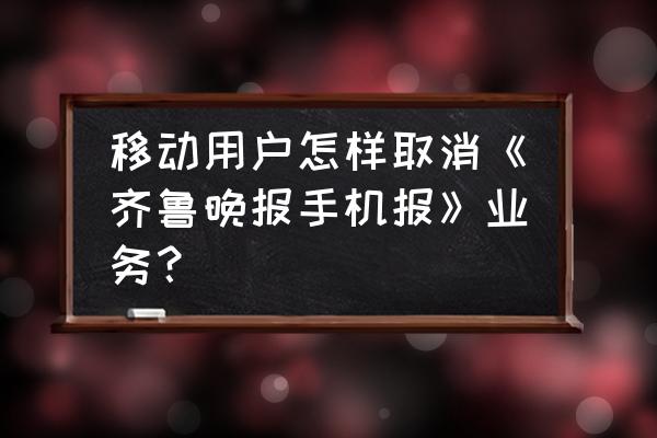 齐鲁晚报网上订阅查询 移动用户怎样取消《齐鲁晚报手机报》业务？