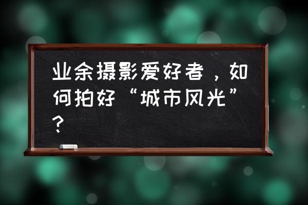 自制名片三角架教程 业余摄影爱好者，如何拍好“城市风光”？