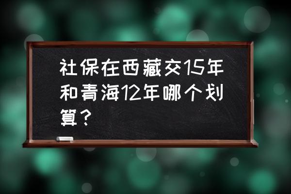 西藏值得购买的东西 社保在西藏交15年和青海12年哪个划算？