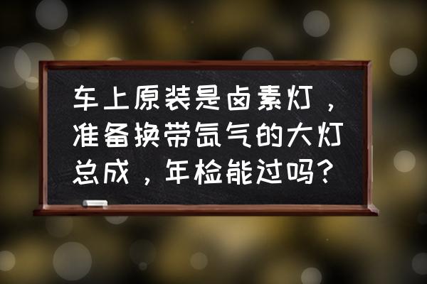 迈腾b8改装矩阵大灯需要改什么 车上原装是卤素灯，准备换带氙气的大灯总成，年检能过吗？