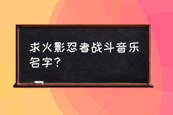 火影忍者ol 手游153关忍者考试 求火影忍者战斗音乐名字？