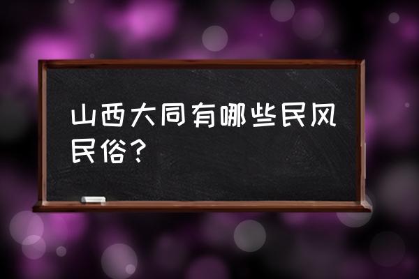 去大同玩一天怎么玩 山西大同有哪些民风民俗？