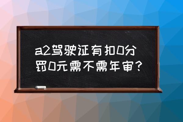 a2驾驶证扣一分需要年审吗 a2驾驶证有扣0分罚0元需不需年审？