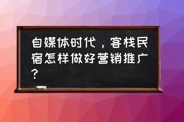 如何在微信同城上传自己的民宿 自媒体时代，客栈民宿怎样做好营销推广？