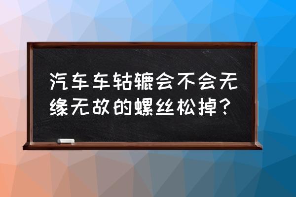 汽车轮毂的螺丝会不会跑着松掉了 汽车车轱辘会不会无缘无故的螺丝松掉？