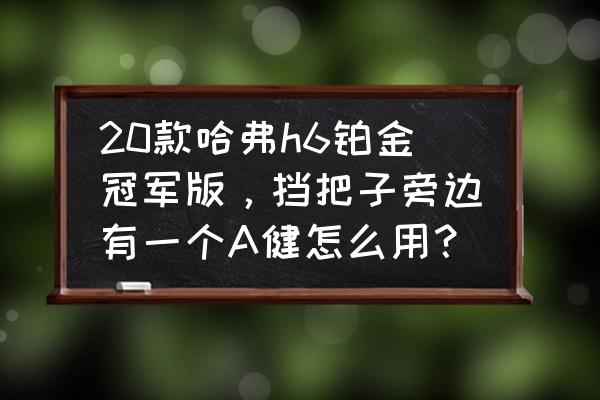 哈弗h6 电子挡把使用方法 20款哈弗h6铂金冠军版，挡把子旁边有一个A健怎么用？