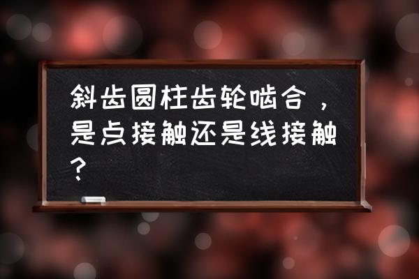 斜齿轮啮合动画演示 斜齿圆柱齿轮啮合，是点接触还是线接触？