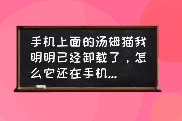 为什么手机软件卸载了还在桌面上 手机上面的汤姆猫我明明已经卸载了，怎么它还在手机屏幕上面，而且想删除还不可以删除那个图标，请问各位？