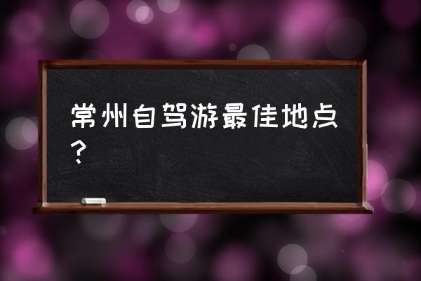 常州附近游玩的地方推荐 常州自驾游最佳地点？