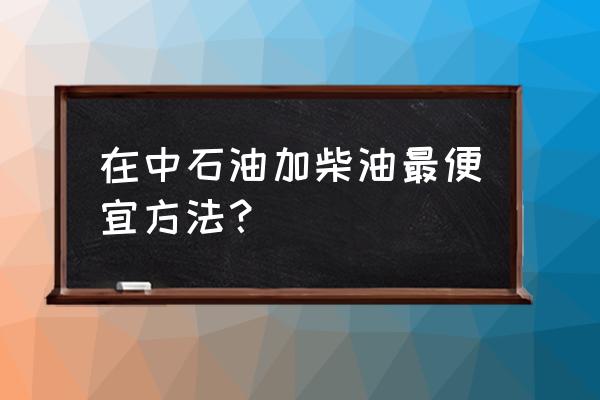 中石化充值10000油卡返多少 在中石油加柴油最便宜方法？