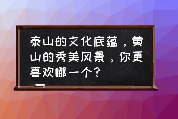文章从三个方面来写黄山的秀丽 泰山的文化底蕴，黄山的秀美风景，你更喜欢哪一个？