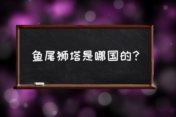 吉隆坡双子塔在哪里建的 鱼尾狮塔是哪国的？