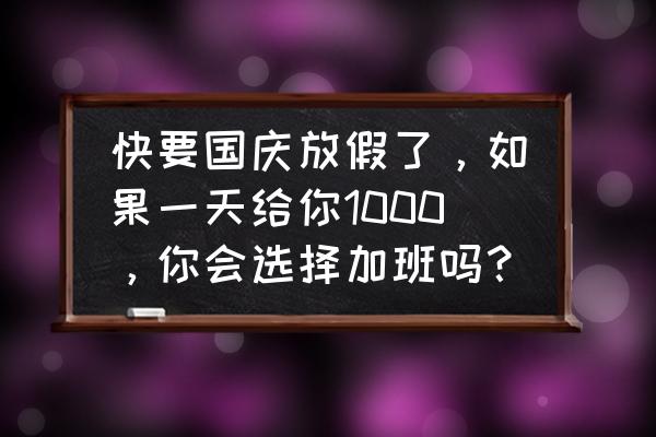 国庆有假期你最想做什么 快要国庆放假了，如果一天给你1000，你会选择加班吗？