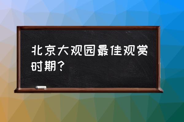 北京哪里花正开最全赏花攻略 北京大观园最佳观赏时期？