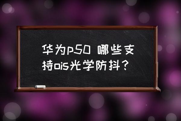 华为p50 pro抖音背景静态怎么设置 华为p50 哪些支持ois光学防抖？