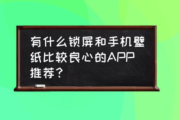 手机去广告软件排行榜前十名 有什么锁屏和手机壁纸比较良心的APP推荐？