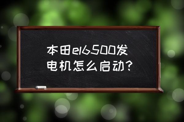 小型汽油发电机开机启动步骤 本田el6500发电机怎么启动？