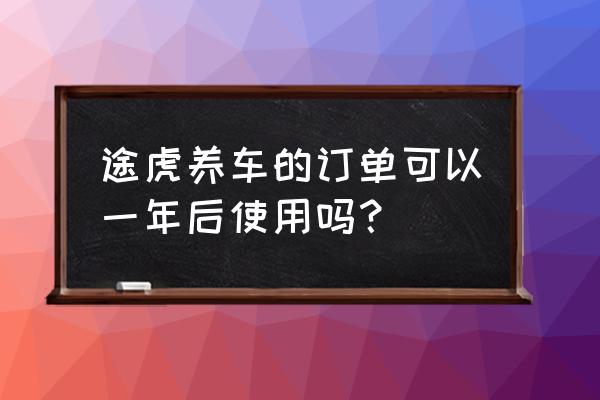 途虎养车退款不能退全部吗 途虎养车的订单可以一年后使用吗？