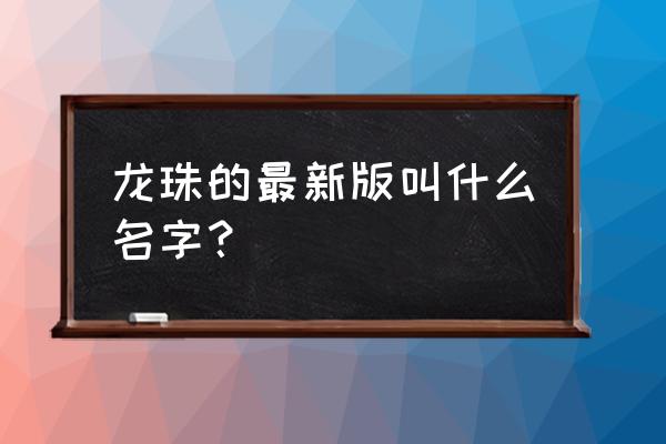 龙珠直播名字怎么改 龙珠的最新版叫什么名字？