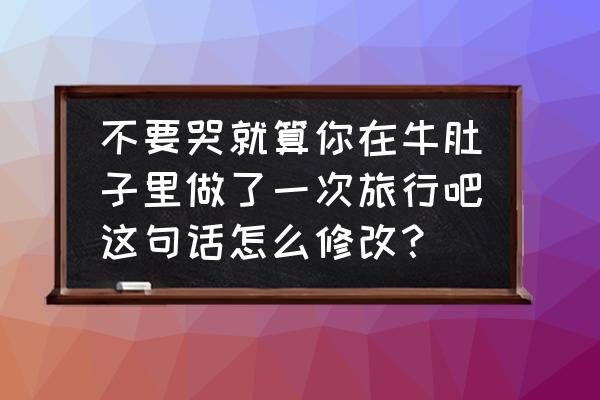 旅游图形符号 不要哭就算你在牛肚子里做了一次旅行吧这句话怎么修改？