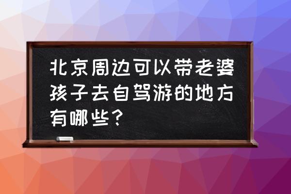 北京带小孩玩旅游攻略 北京周边可以带老婆孩子去自驾游的地方有哪些？