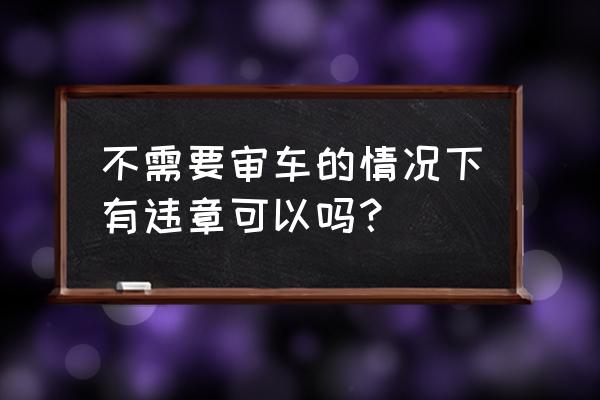 违章没处理能不能年审 不需要审车的情况下有违章可以吗？