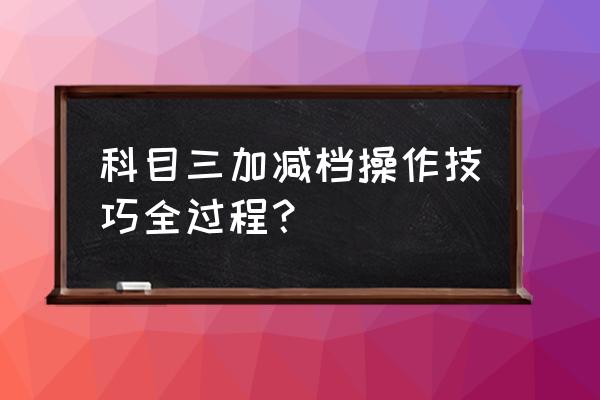 科目三加减档最简单操作方法 科目三加减档操作技巧全过程？