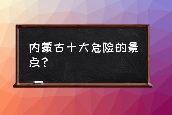 乌海旅游十大景区攻略路线 内蒙古十大危险的景点？