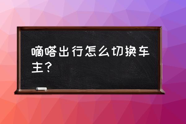 嘀嗒出行怎么改成车主模式 嘀嗒出行怎么切换车主？