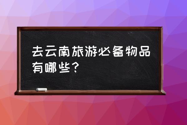 外出旅游最怕什么 去云南旅游必备物品有哪些？