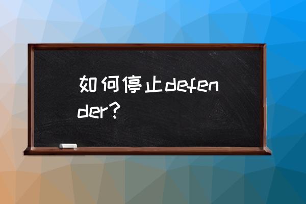 win10怎么关闭defender的实时防护 如何停止defender？