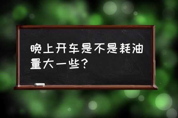 夜晚怎样开车最省油 晚上开车是不是耗油量大一些？