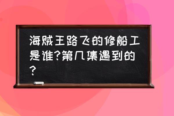 航海王第二个船工怎么过 海贼王路飞的修船工是谁?第几集遇到的？