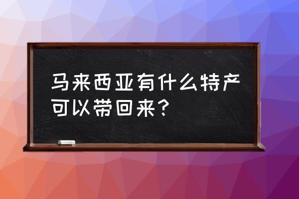 马来西亚必买的特产有什么 马来西亚有什么特产可以带回来？