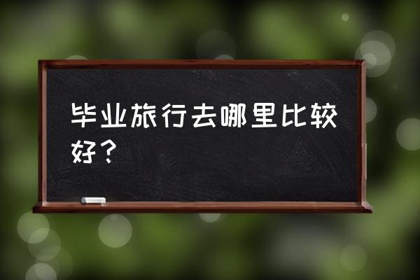 吉首民宿哪里最好 毕业旅行去哪里比较好？