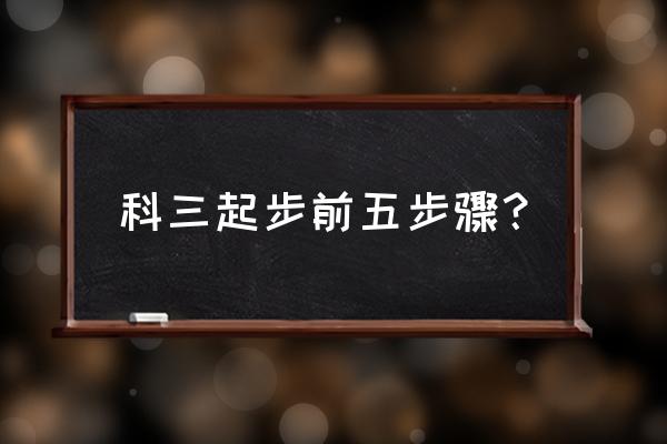 科三起步步骤先后顺序有要求 科三起步前五步骤？