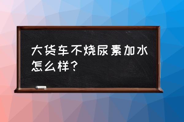 货车免维护电瓶加水的正确方法 大货车不烧尿素加水怎么样？