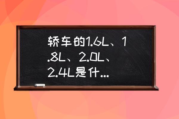 汽车的1.6l和1.5t分别什么意思 轿车的1.6L、1.8L、2.0L、2.4L是什么意思？能详细解析吗？