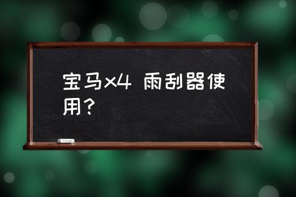 宝马x4雨刮器更换教程 宝马x4 雨刮器使用？